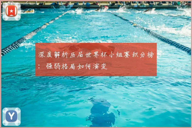深度解析历届世界杯小组赛积分榜:强弱格局如何演变