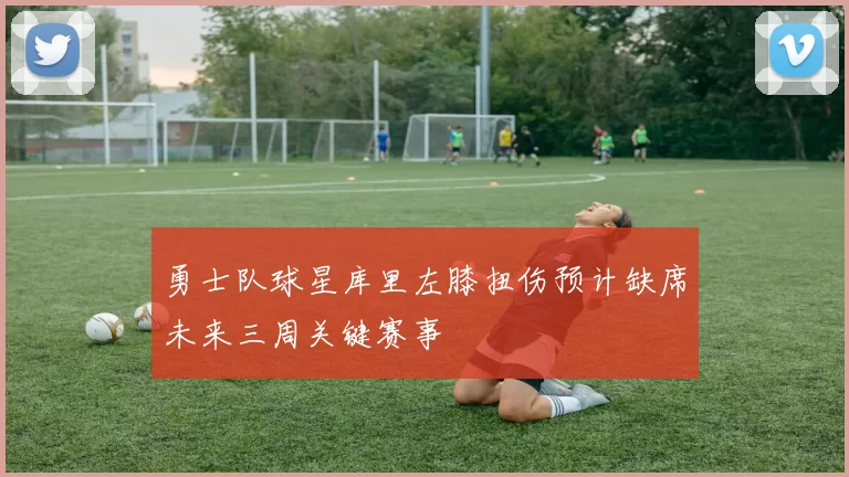 勇士队球星库里左膝扭伤预计缺席未来三周关键赛事