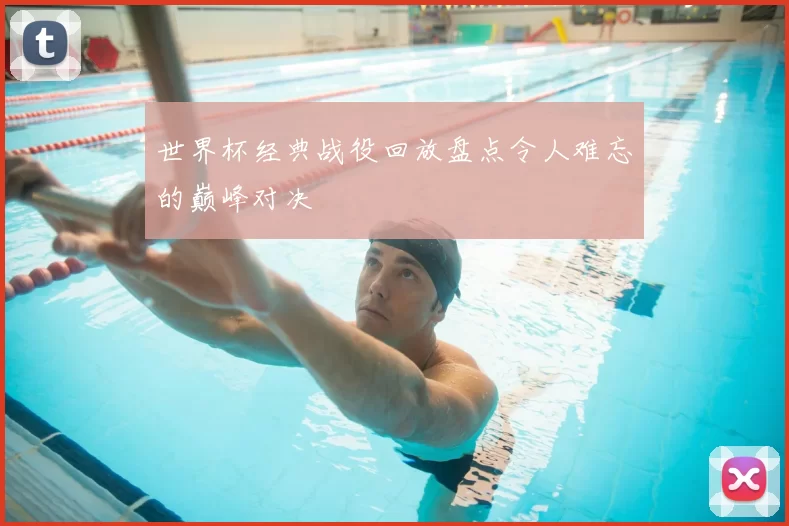 世界杯经典战役回放盘点令人难忘的巅峰对决
