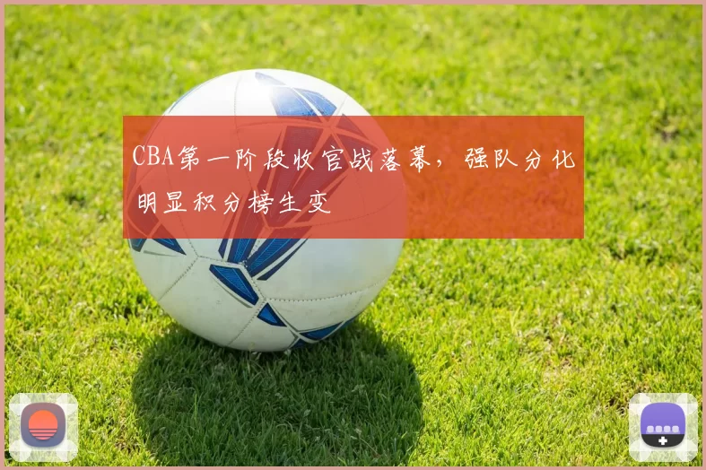 CBA第一阶段收官战落幕，强队分化明显积分榜生变