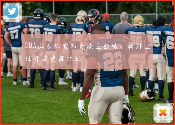 CBA山东队宣布更换主教练，新帅上任开启重建计划