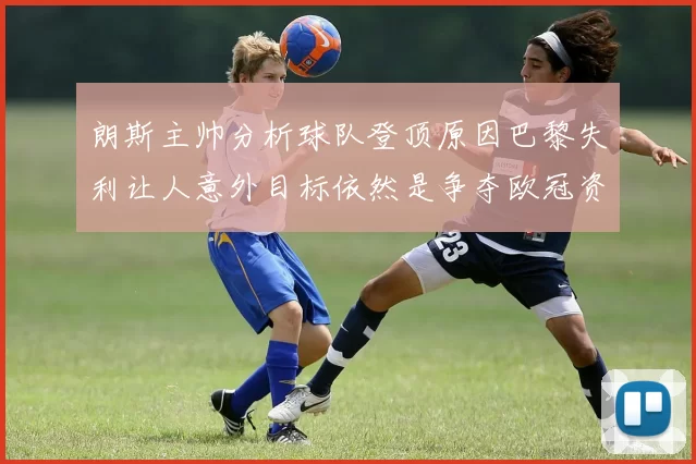 朗斯主帅分析球队登顶原因巴黎失利让人意外目标依然是争夺欧冠资格