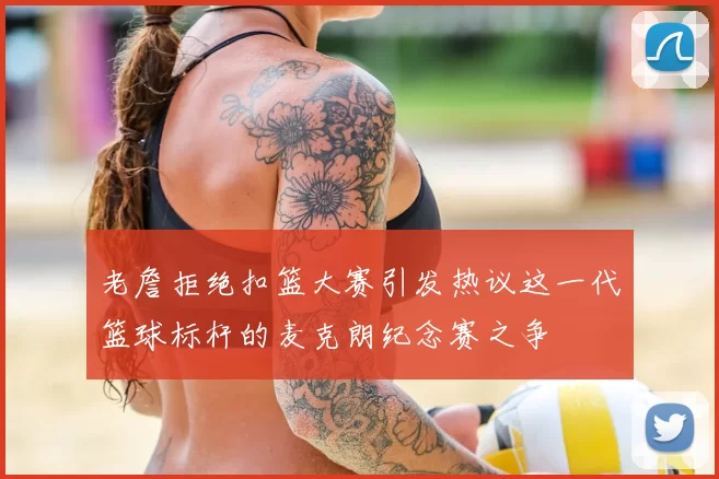 老詹拒绝扣篮大赛引发热议这一代篮球标杆的麦克朗纪念赛之争