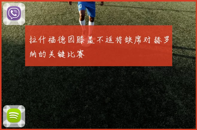 拉什福德因膝盖不适将缺席对赫罗纳的关键比赛