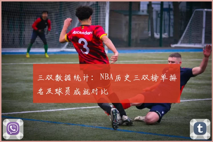 三双数据统计：NBA历史三双榜单排名及球员成就对比