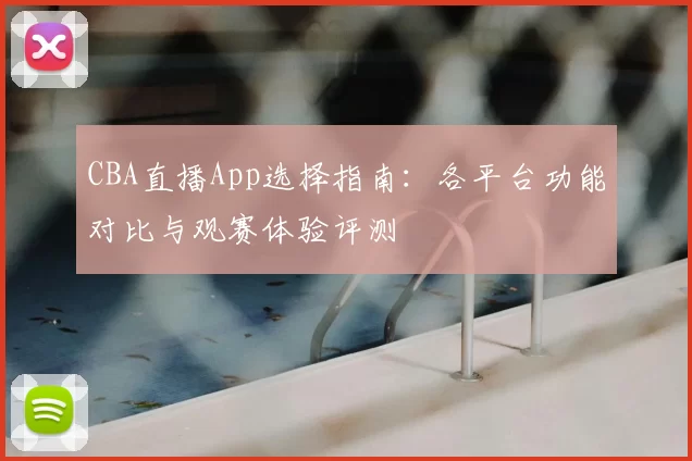 CBA直播App选择指南：各平台功能对比与观赛体验评测