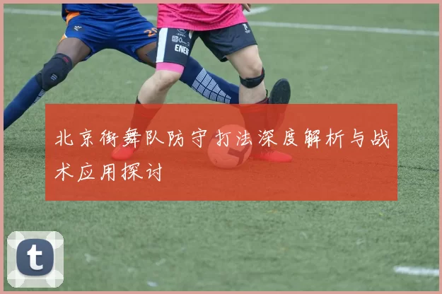北京街舞队防守打法深度解析与战术应用探讨