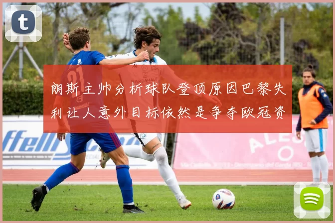 朗斯主帅分析球队登顶原因巴黎失利让人意外目标依然是争夺欧冠资格