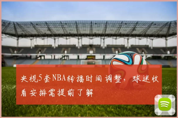 央视5套NBA转播时间调整，球迷收看安排需提前了解
