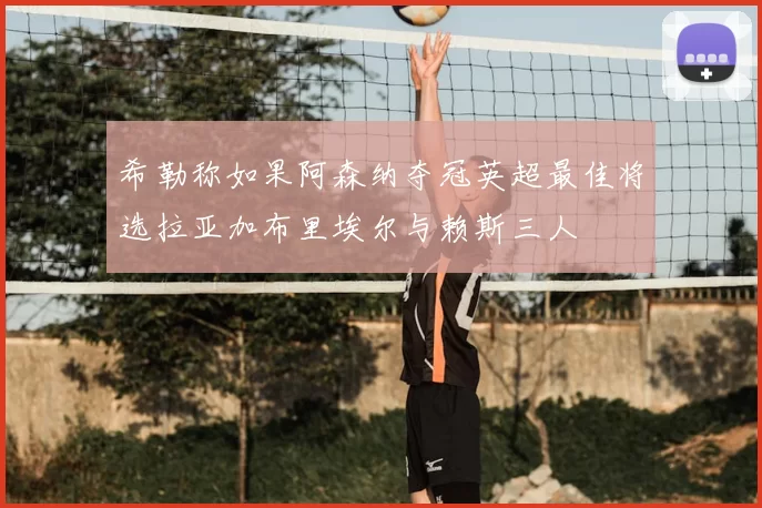 希勒称如果阿森纳夺冠英超最佳将选拉亚加布里埃尔与赖斯三人