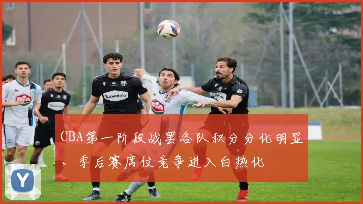 CBA第一阶段战罢各队积分分化明显，季后赛席位竞争进入白热化