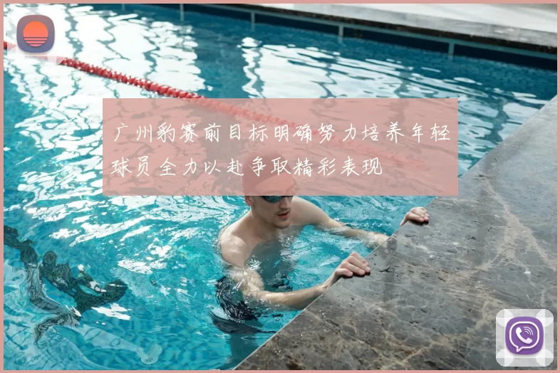 广州豹赛前目标明确努力培养年轻球员全力以赴争取精彩表现
