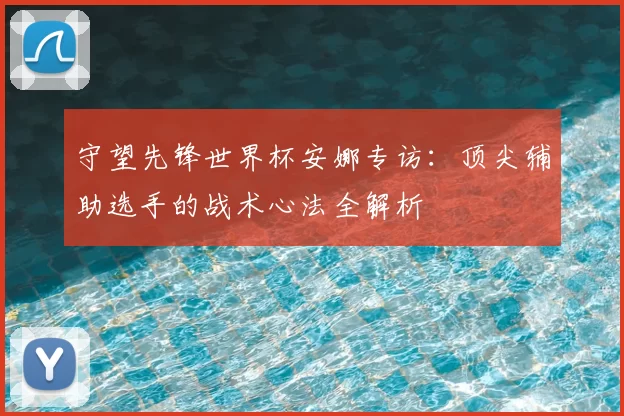 守望先锋世界杯安娜专访:顶尖辅助选手的战术心法全解析
