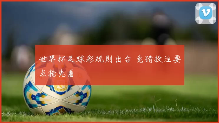 世界杯足球彩规则出台 竞猜投注要点抢先看