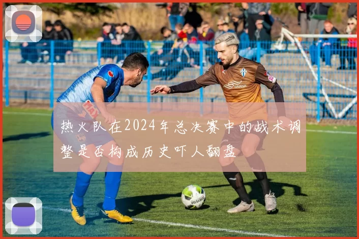 热火队在2024年总决赛中的战术调整是否构成历史吓人翻盘