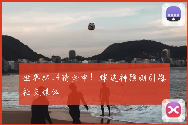 世界杯14猜全中!球迷神预测引爆社交媒体