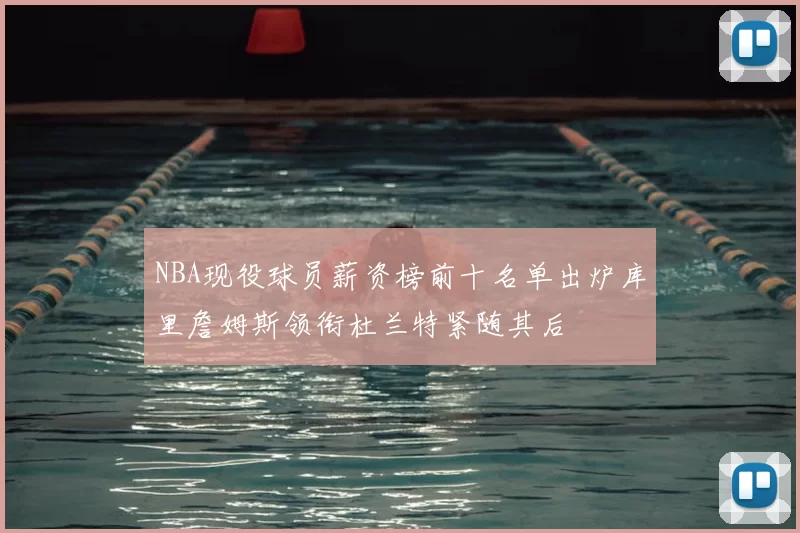 NBA现役球员薪资榜前十名单出炉库里詹姆斯领衔杜兰特紧随其后