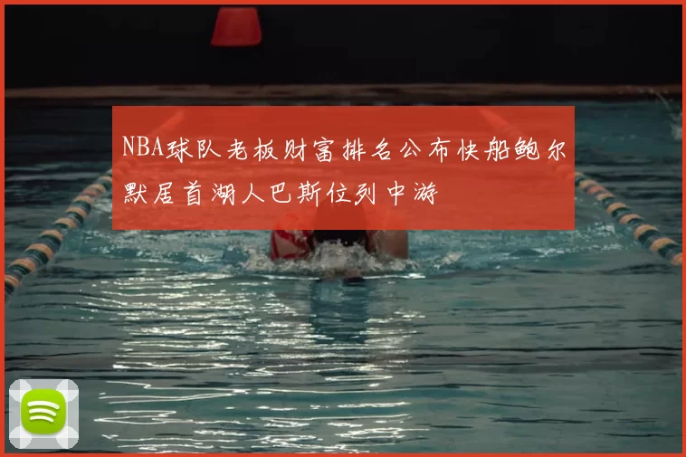 NBA球队老板财富排名公布快船鲍尔默居首湖人巴斯位列中游