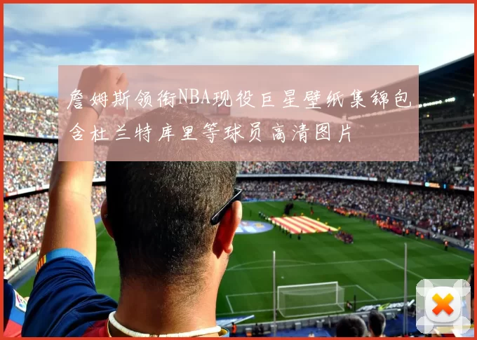 詹姆斯领衔NBA现役巨星壁纸集锦包含杜兰特库里等球员高清图片