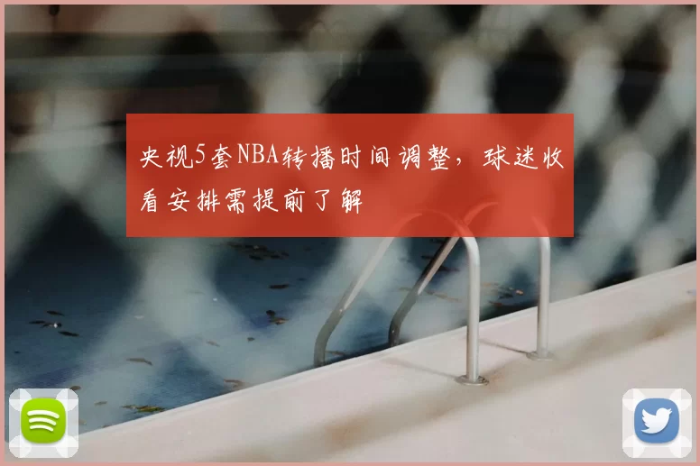 央视5套NBA转播时间调整，球迷收看安排需提前了解