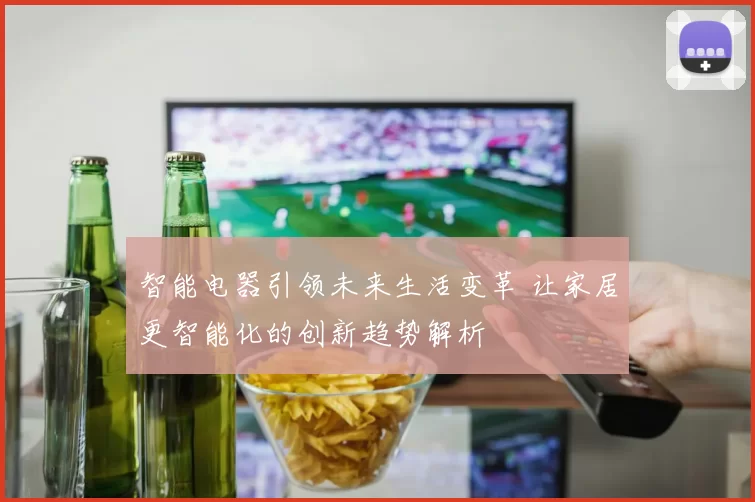 智能电器引领未来生活变革 让家居更智能化的创新趋势解析