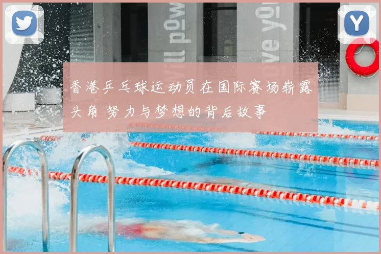 香港乒乓球运动员在国际赛场崭露头角 努力与梦想的背后故事