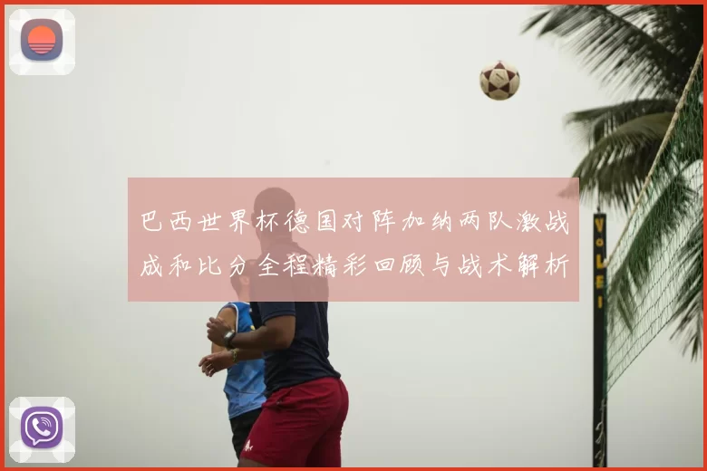 巴西世界杯德国对阵加纳两队激战成和比分全程精彩回顾与战术解析