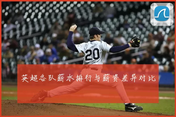 英超各队薪水排行与薪资差异对比