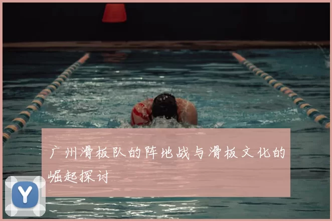 广州滑板队的阵地战与滑板文化的崛起探讨