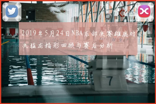 2019年5月24日NBA东部决赛雄鹿对决猛龙精彩回顾与赛后分析
