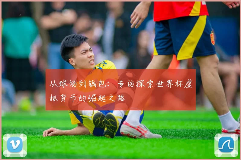 从球场到钱包:专访探索世界杯虚拟货币的崛起之路