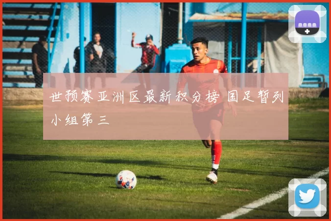 世预赛亚洲区最新积分榜 国足暂列小组第三