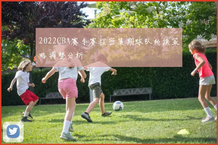 2022CBA赛季赛程密集期球队轮换策略调整分析